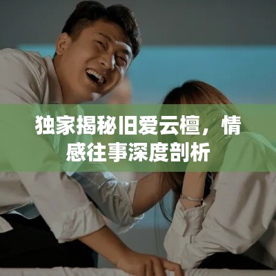 獨家揭秘舊愛云檀，情感往事深度剖析