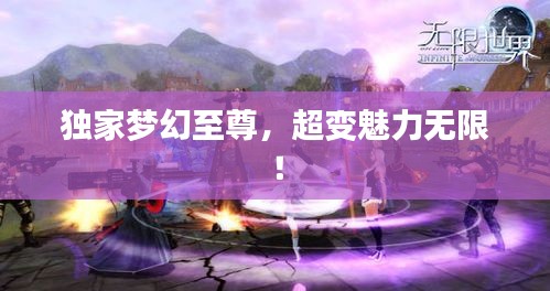 獨家夢幻至尊，超變魅力無限！