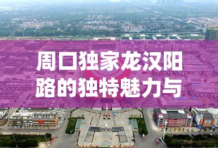 周口獨(dú)家龍漢陽(yáng)路的獨(dú)特魅力與千年歷史沿革揭秘