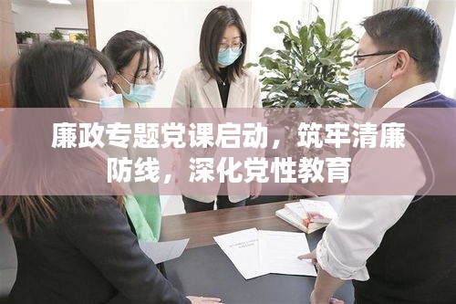 廉政專題黨課啟動，筑牢清廉防線，深化黨性教育