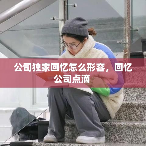 公司獨家回憶怎么形容，回憶公司點滴 