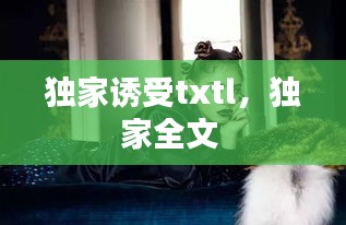 獨家誘受txtl，獨家全文 