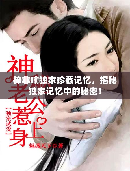 梓非喻獨家珍藏記憶，揭秘獨家記憶中的秘密！