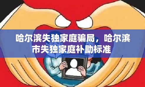 哈爾濱失獨(dú)家庭騙局，哈爾濱市失獨(dú)家庭補(bǔ)助標(biāo)準(zhǔn) 