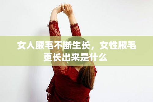 女人腋毛不斷生長，女性腋毛更長出來是什么 