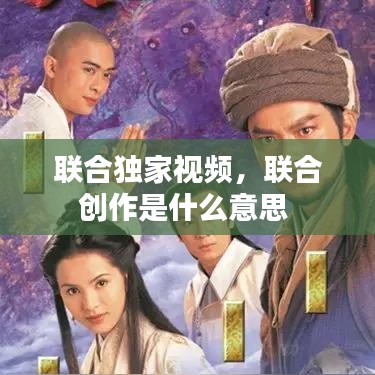 聯(lián)合獨(dú)家視頻，聯(lián)合創(chuàng)作是什么意思 