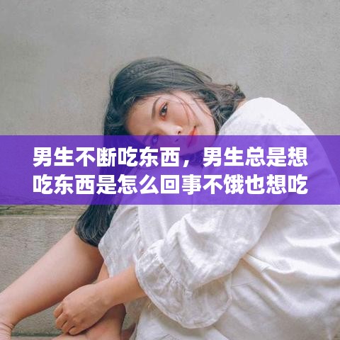 男生不斷吃東西，男生總是想吃東西是怎么回事不餓也想吃 