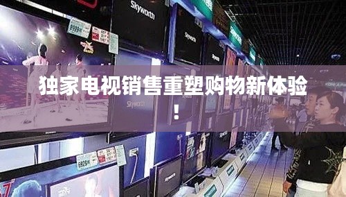 獨(dú)家電視銷售重塑購物新體驗(yàn)！