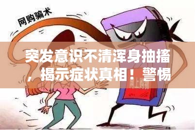 突發(fā)意識不清渾身抽搐，揭示癥狀真相！警惕身體突發(fā)狀況！