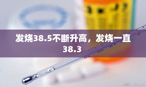發(fā)燒38.5不斷升高，發(fā)燒一直38.3 