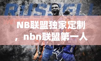 NB聯(lián)盟獨(dú)家定制，nbn聯(lián)盟第一人是誰(shuí) 