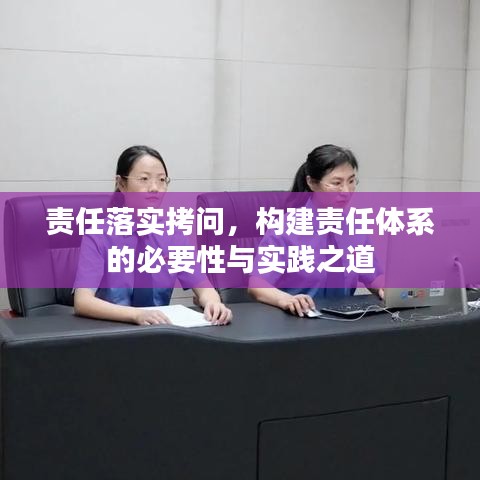 責(zé)任落實(shí)拷問，構(gòu)建責(zé)任體系的必要性與實(shí)踐之道