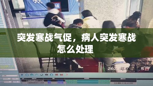 突發(fā)寒戰(zhàn)氣促，病人突發(fā)寒戰(zhàn)怎么處理 