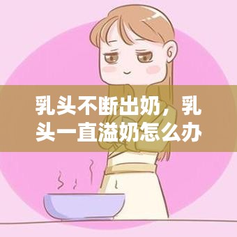 乳頭不斷出奶，乳頭一直溢奶怎么辦 
