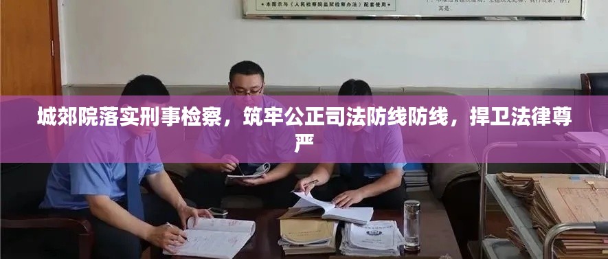 城郊院落實刑事檢察，筑牢公正司法防線防線，捍衛(wèi)法律尊嚴(yán)