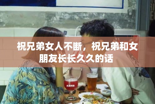 祝兄弟女人不斷，祝兄弟和女朋友長長久久的話 