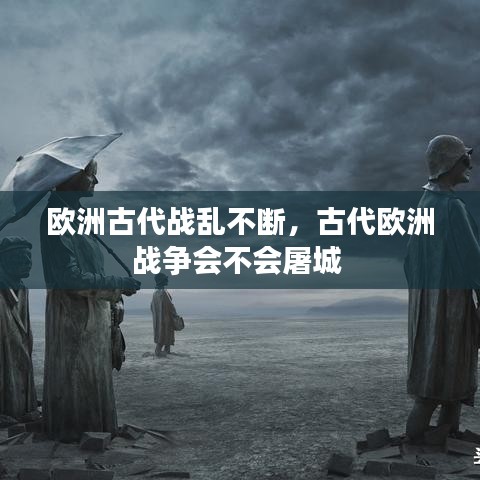 歐洲古代戰(zhàn)亂不斷，古代歐洲戰(zhàn)爭會不會屠城 