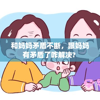 和媽媽矛盾不斷，跟媽媽有矛盾了咋解決? 