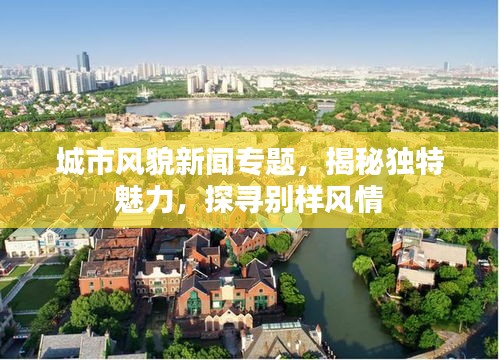 城市風(fēng)貌新聞專題，揭秘獨(dú)特魅力，探尋別樣風(fēng)情
