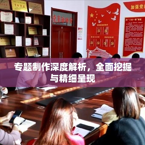 專題制作深度解析，全面挖掘與精細(xì)呈現(xiàn)
