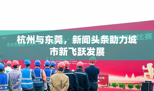 杭州與東莞，新聞?lì)^條助力城市新飛躍發(fā)展