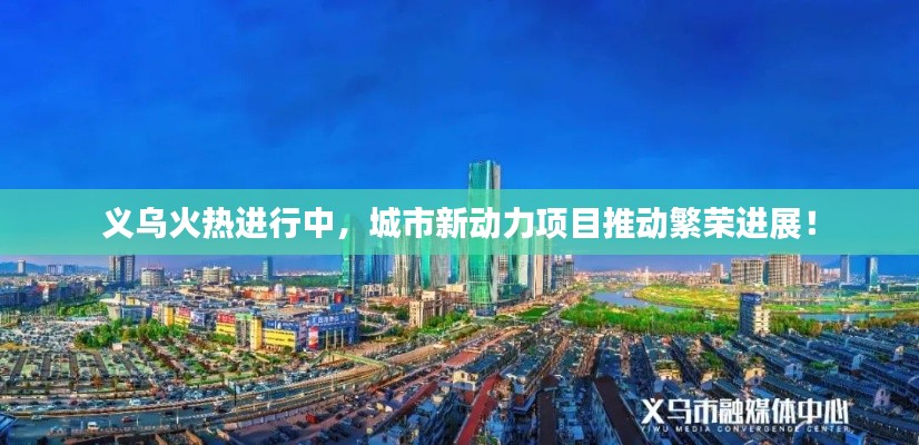 義烏火熱進(jìn)行中，城市新動(dòng)力項(xiàng)目推動(dòng)繁榮進(jìn)展！