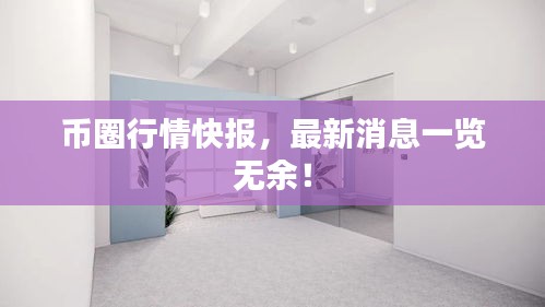 幣圈行情快報(bào)，最新消息一覽無余！