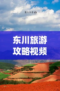 東川旅游攻略視頻，探秘美麗之旅，不可錯過的東川風(fēng)光