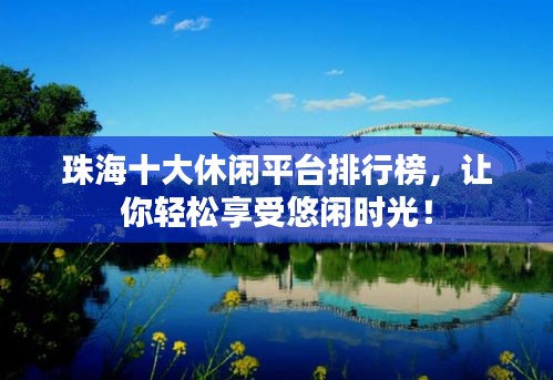 珠海十大休閑平臺排行榜，讓你輕松享受悠閑時光！
