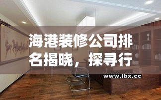 海港裝修公司排名揭曉，探尋行業(yè)佼佼者，為您的家居保駕護(hù)航！