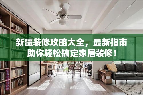 新疆裝修攻略大全，最新指南助你輕松搞定家居裝修！