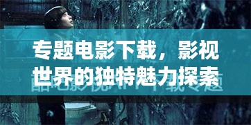 專題電影下載，影視世界的獨(dú)特魅力探索