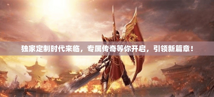 獨家定制時代來臨，專屬傳奇等你開啟，引領新篇章！
