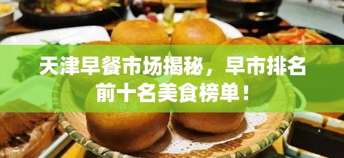 天津早餐市場(chǎng)揭秘，早市排名前十名美食榜單！