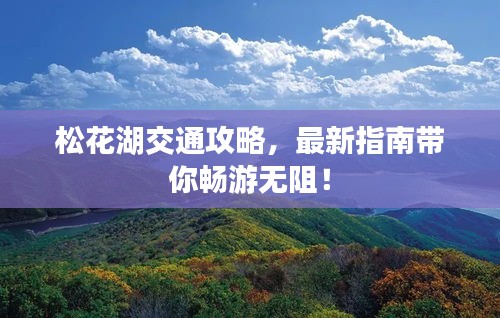 松花湖交通攻略，最新指南帶你暢游無阻！