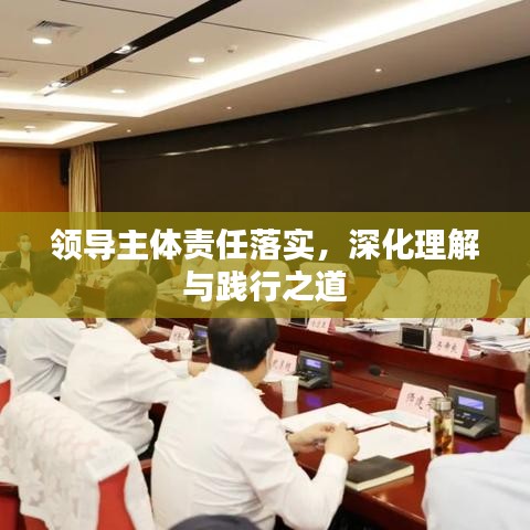 領(lǐng)導(dǎo)主體責(zé)任落實(shí)，深化理解與踐行之道