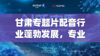 甘肅專題片配音行業(yè)蓬勃發(fā)展，專業(yè)聲音背后的力量崛起