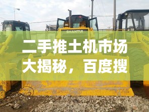 二手推土機(jī)市場(chǎng)大揭秘，百度搜一搜，應(yīng)有盡有！