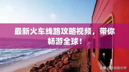 最新火車線路攻略視頻，帶你暢游全球！