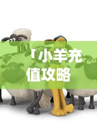 「小羊充值攻略視頻合集，最新、最全，一看就會！」
