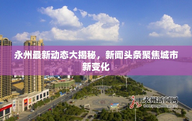 永州最新動態(tài)大揭秘，新聞頭條聚焦城市新變化