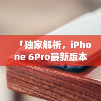 「獨家解析，iPhone 6Pro最新版本的全面介紹與功能亮點」