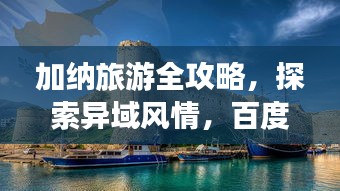 加納旅游全攻略，探索異域風情，百度帶你暢游非洲秘境！