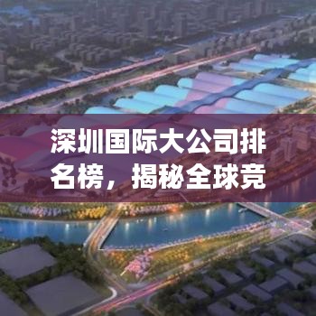 深圳國際大公司排名榜，揭秘全球競爭力背后的力量源泉