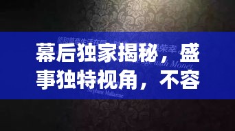 幕后獨(dú)家揭秘，盛事獨(dú)特視角，不容錯(cuò)過！