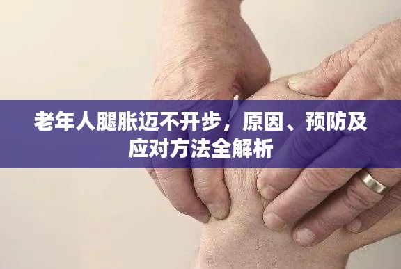 老年人腿脹邁不開(kāi)步，原因、預(yù)防及應(yīng)對(duì)方法全解析