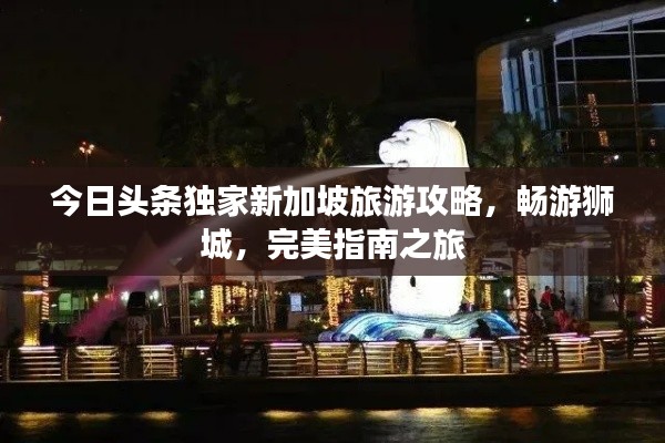 今日頭條獨家新加坡旅游攻略，暢游獅城，完美指南之旅