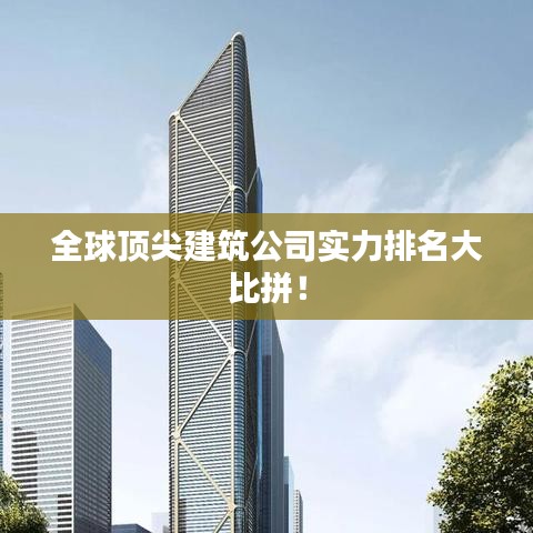全球頂尖建筑公司實(shí)力排名大比拼！