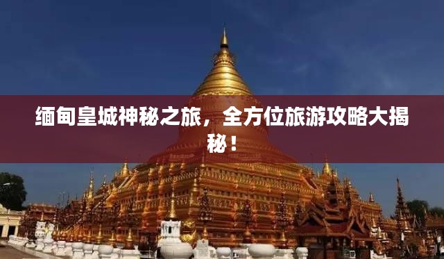 緬甸皇城神秘之旅，全方位旅游攻略大揭秘！