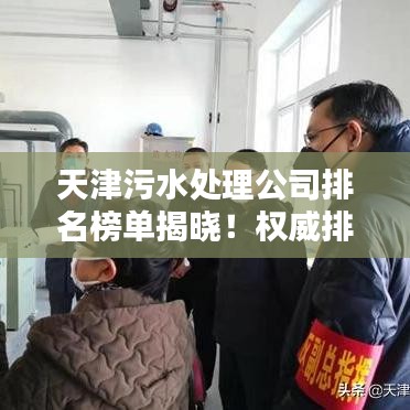 天津污水處理公司排名榜單揭曉！權(quán)威排名助你了解行業(yè)佼佼者